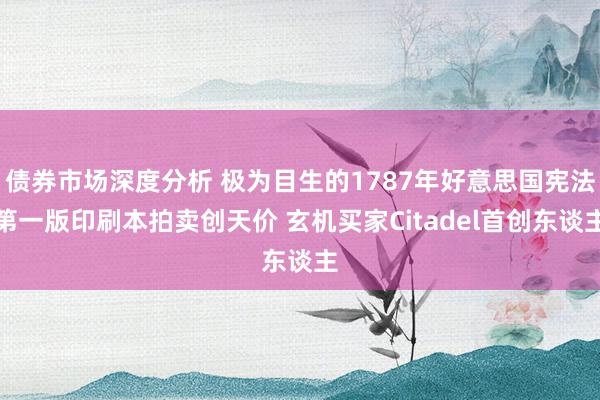 债券市场深度分析 极为目生的1787年好意思国宪法第一版印刷本拍卖创天价 玄机买家Citadel首创东谈主