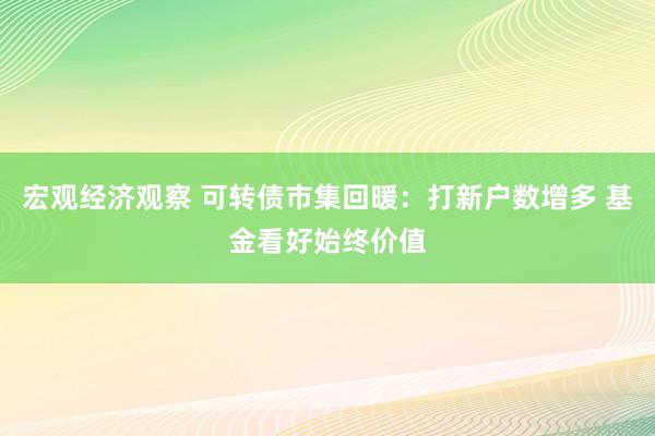 宏观经济观察 可转债市集回暖：打新户数增多 基金看好始终价值