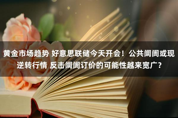 黄金市场趋势 好意思联储今天开会！公共阛阓或现逆转行情 反击阛阓订价的可能性越来宽广？