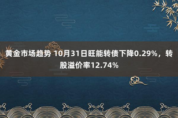 黄金市场趋势 10月31日旺能转债下降0.29%，转股溢价率12.74%