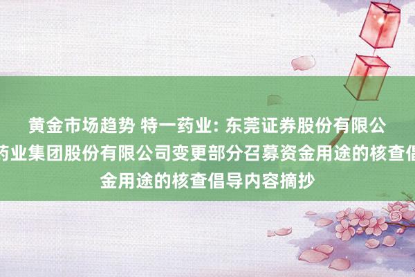 黄金市场趋势 特一药业: 东莞证券股份有限公司对于特一药业集团股份有限公司变更部分召募资金用途的核查倡导内容摘抄