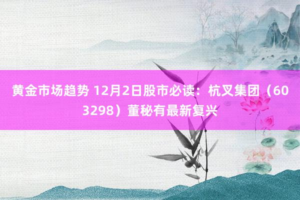 黄金市场趋势 12月2日股市必读：杭叉集团（603298）董秘有最新复兴