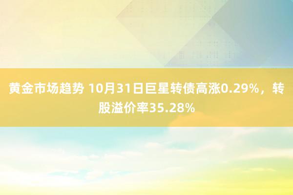 黄金市场趋势 10月31日巨星转债高涨0.29%，转股溢价率35.28%