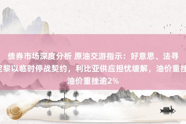 债券市场深度分析 原油交游指示：好意思、法寻求敲定黎以临时停战契约，利比亚供应担忧缓解，油价重挫逾2%