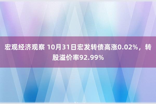 宏观经济观察 10月31日宏发转债高涨0.02%，转股溢价率92.99%