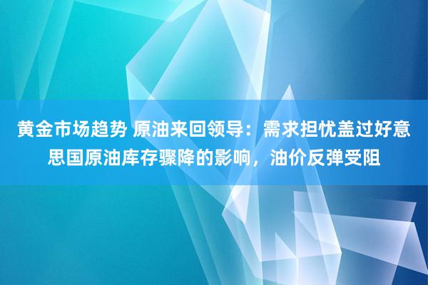 黄金市场趋势 原油来回领导：需求担忧盖过好意思国原油库存骤降的影响，油价反弹受阻