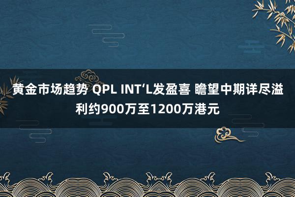 黄金市场趋势 QPL INT‘L发盈喜 瞻望中期详尽溢利约900万至1200万港元