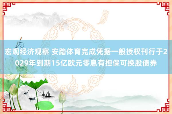 宏观经济观察 安踏体育完成凭据一般授权刊行于2029年到期15亿欧元零息有担保可换股债券