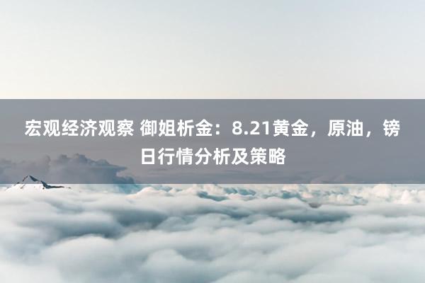 宏观经济观察 御姐析金：8.21黄金，原油，镑日行情分析及策略