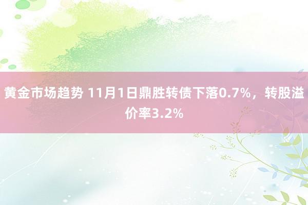 黄金市场趋势 11月1日鼎胜转债下落0.7%，转股溢价率3.2%