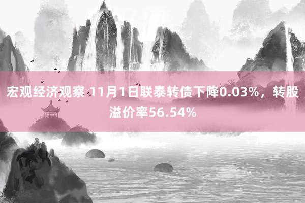 宏观经济观察 11月1日联泰转债下降0.03%，转股溢价率56.54%