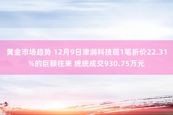 黄金市场趋势 12月9日津润科技现1笔折价22.31%的巨额往来 统统成交930.75万元