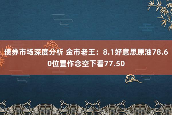 债券市场深度分析 金市老王：8.1好意思原油78.60位置作念空下看77.50