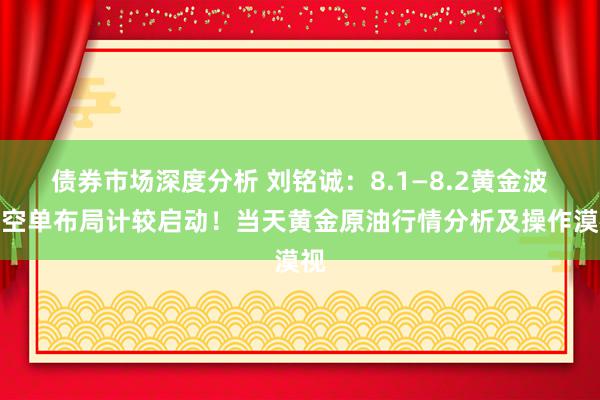 债券市场深度分析 刘铭诚：8.1—8.2黄金波段空单布局计较启动！当天黄金原油行情分析及操作漠视