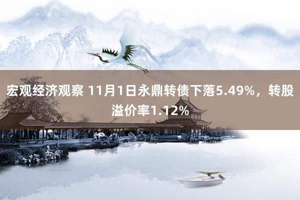 宏观经济观察 11月1日永鼎转债下落5.49%，转股溢价率1.12%