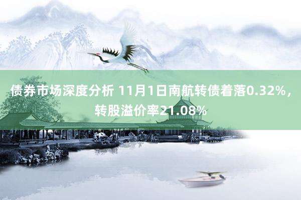 债券市场深度分析 11月1日南航转债着落0.32%，转股溢价率21.08%