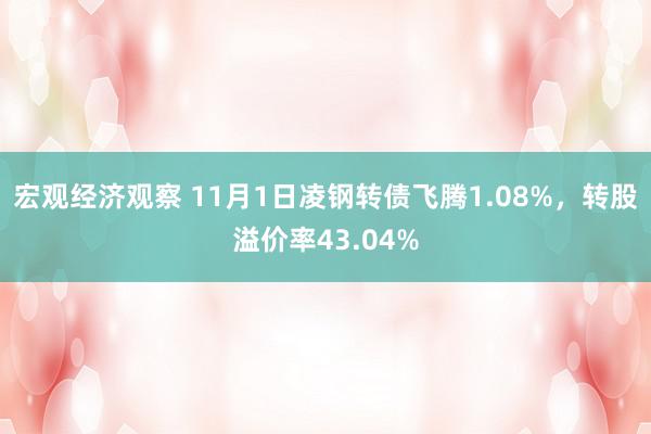 宏观经济观察 11月1日凌钢转债飞腾1.08%，转股溢价率43.04%