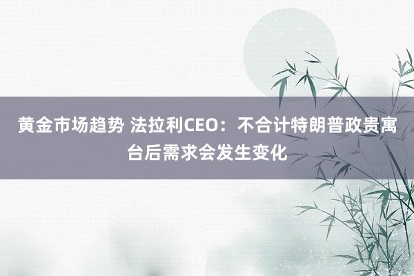 黄金市场趋势 法拉利CEO：不合计特朗普政贵寓台后需求会发生变化