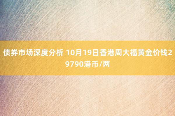 债券市场深度分析 10月19日香港周大福黄金价钱29790港币/两