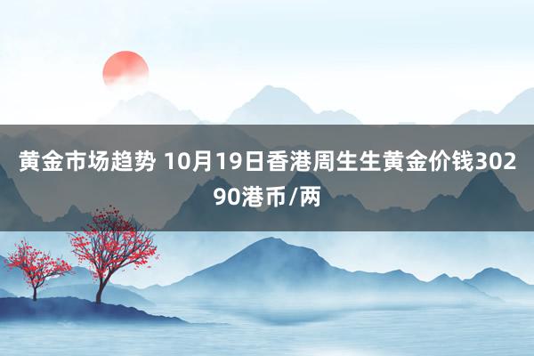 黄金市场趋势 10月19日香港周生生黄金价钱30290港币/两