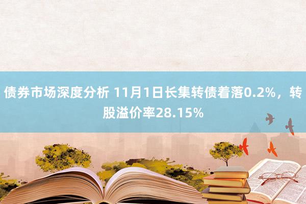 债券市场深度分析 11月1日长集转债着落0.2%，转股溢价率28.15%