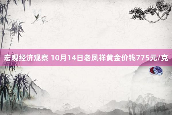 宏观经济观察 10月14日老凤祥黄金价钱775元/克