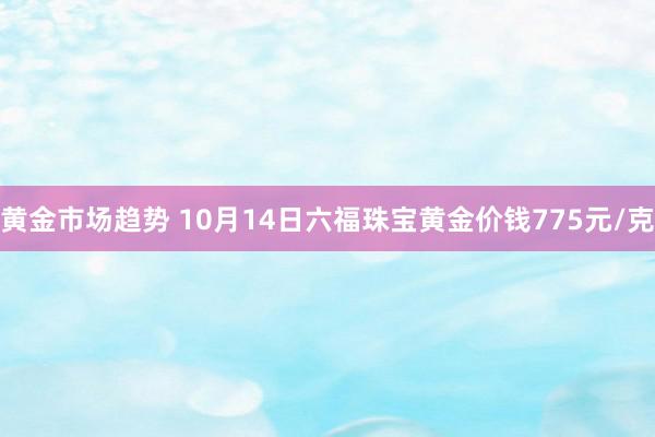 黄金市场趋势 10月14日六福珠宝黄金价钱775元/克