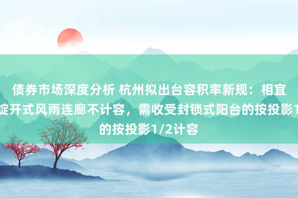 债券市场深度分析 杭州拟出台容积率新规：相宜法则的绽开式风雨连廊不计容，需收受封锁式阳台的按投影1/2计容