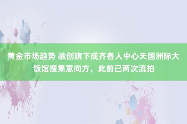 黄金市场趋势 融创旗下成齐各人中心天国洲际大饭馆搜集意向方，此前已两次流拍