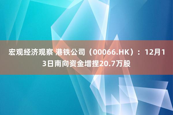 宏观经济观察 港铁公司（00066.HK）：12月13日南向资金增捏20.7万股