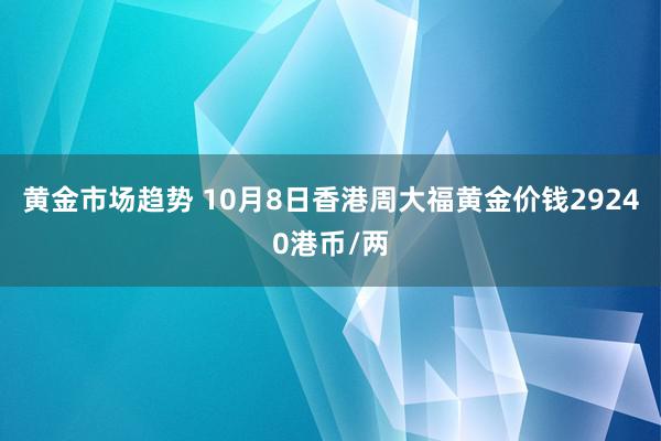 黄金市场趋势 10月8日香港周大福黄金价钱29240港币/两