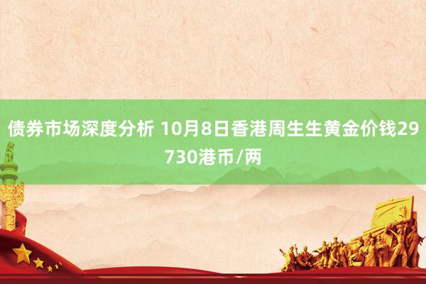 债券市场深度分析 10月8日香港周生生黄金价钱29730港币/两