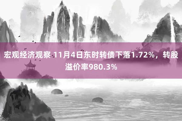 宏观经济观察 11月4日东时转债下落1.72%，转股溢价率980.3%