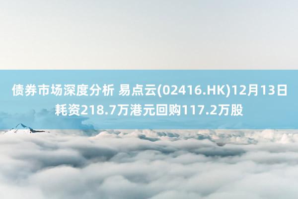 债券市场深度分析 易点云(02416.HK)12月13日耗资218.7万港元回购117.2万股