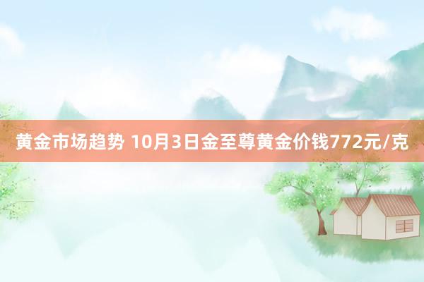 黄金市场趋势 10月3日金至尊黄金价钱772元/克