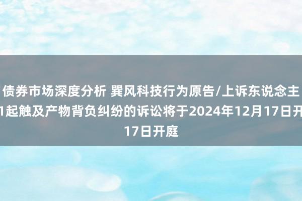 债券市场深度分析 巽风科技行为原告/上诉东说念主的1起触及产物背负纠纷的诉讼将于2024年12月17日开庭