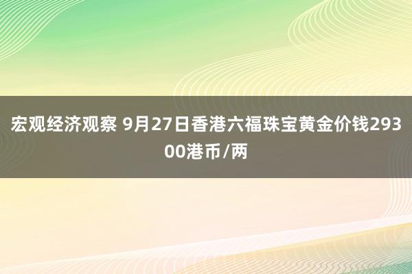 宏观经济观察 9月27日香港六福珠宝黄金价钱29300港币/两