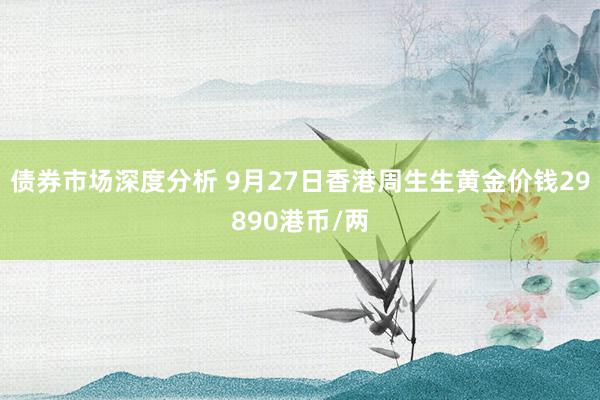 债券市场深度分析 9月27日香港周生生黄金价钱29890港币/两