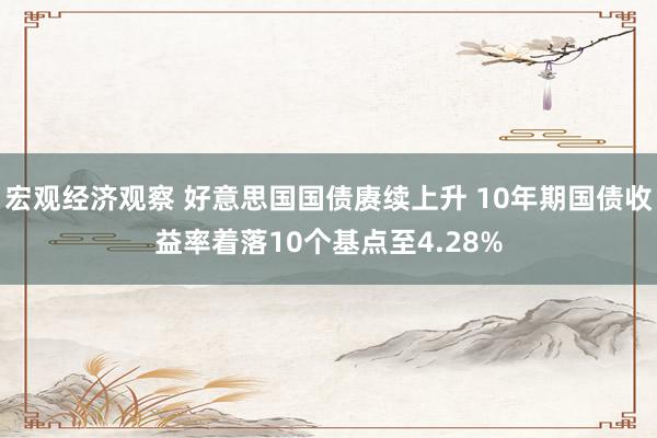 宏观经济观察 好意思国国债赓续上升 10年期国债收益率着落10个基点至4.28%