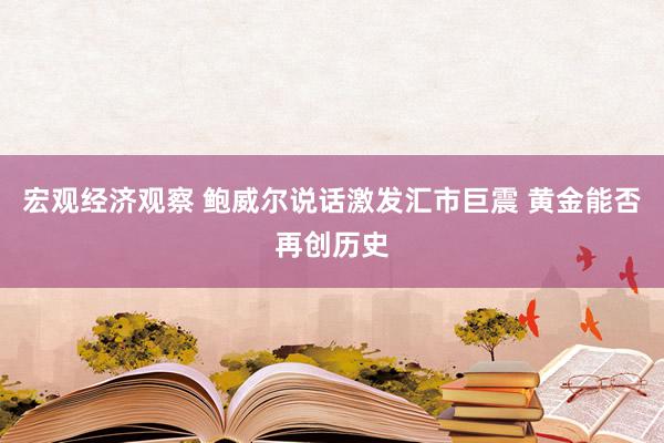 宏观经济观察 鲍威尔说话激发汇市巨震 黄金能否再创历史