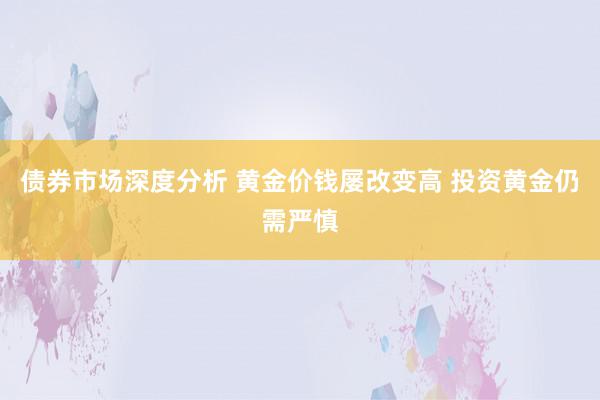 债券市场深度分析 黄金价钱屡改变高 投资黄金仍需严慎