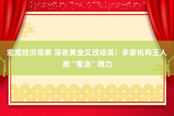 宏观经济观察 深夜黄金又改动高！多家机构王人捏“看涨”魄力