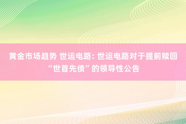 黄金市场趋势 世运电路: 世运电路对于提前赎回“世首先债”的领导性公告