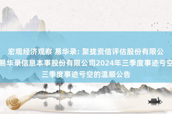 宏观经济观察 易华录: 聚拢资信评估股份有限公司对于北京易华录信息本事股份有限公司2024年三季度事迹亏空的温顺公告