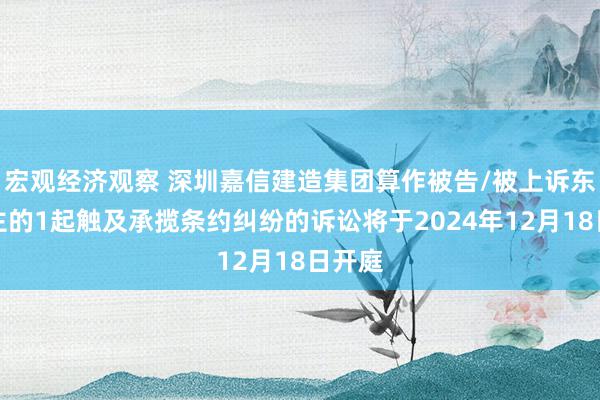 宏观经济观察 深圳嘉信建造集团算作被告/被上诉东说念主的1起触及承揽条约纠纷的诉讼将于2024年12月18日开庭