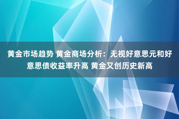 黄金市场趋势 黄金商场分析：无视好意思元和好意思债收益率升高 黄金又创历史新高