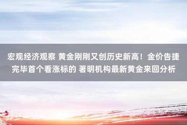 宏观经济观察 黄金刚刚又创历史新高！金价告捷完毕首个看涨标的 著明机构最新黄金来回分析