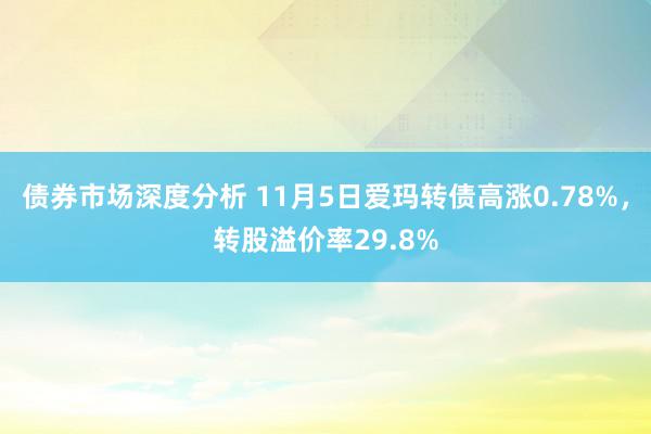 债券市场深度分析 11月5日爱玛转债高涨0.78%，转股溢价率29.8%