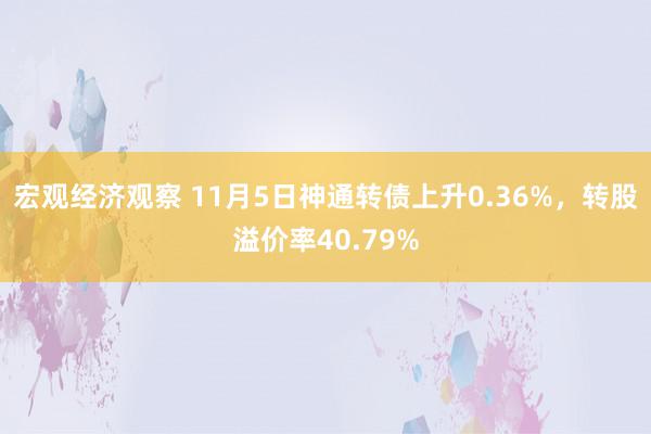 宏观经济观察 11月5日神通转债上升0.36%，转股溢价率40.79%