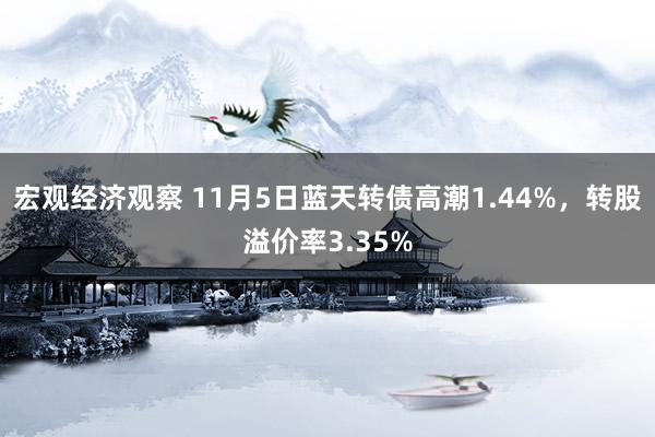 宏观经济观察 11月5日蓝天转债高潮1.44%，转股溢价率3.35%